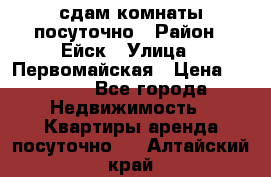 сдам комнаты посуточно › Район ­ Ейск › Улица ­ Первомайская › Цена ­ 2 000 - Все города Недвижимость » Квартиры аренда посуточно   . Алтайский край